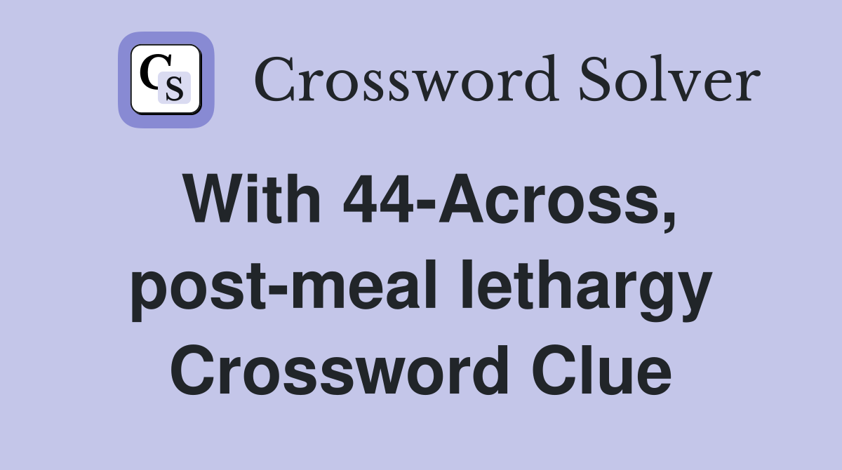 With 44-Across, post-meal lethargy Crossword Clue