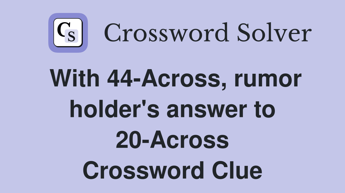 With 44-Across, rumor holder's answer to 20-Across Crossword Clue