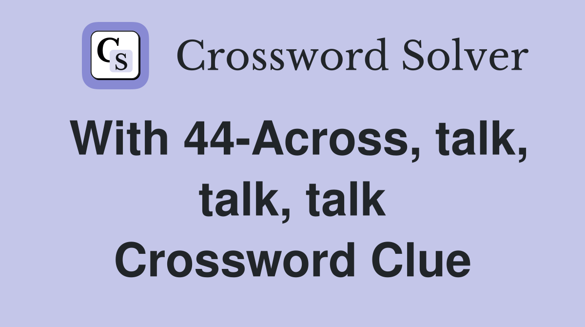 With 44-Across, talk, talk, talk Crossword Clue