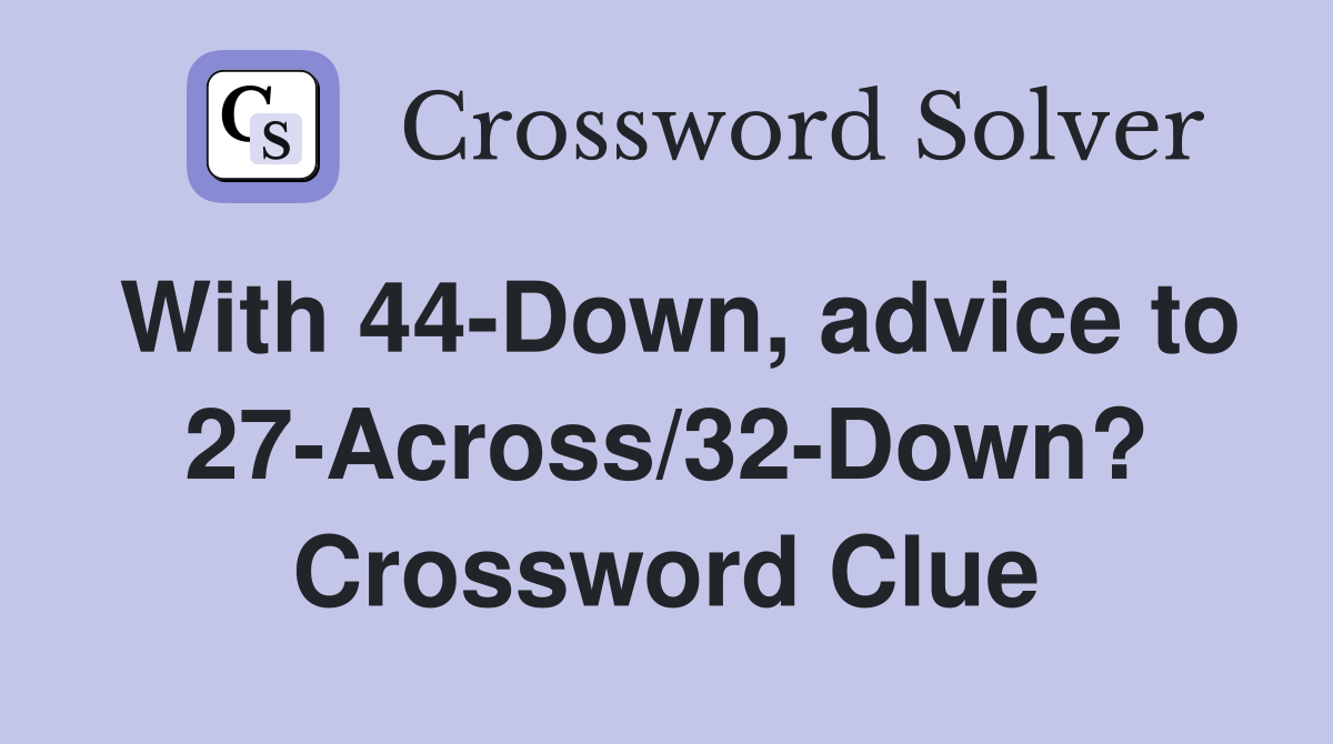 With 44-Down, advice to 27-Across/32-Down? Crossword Clue