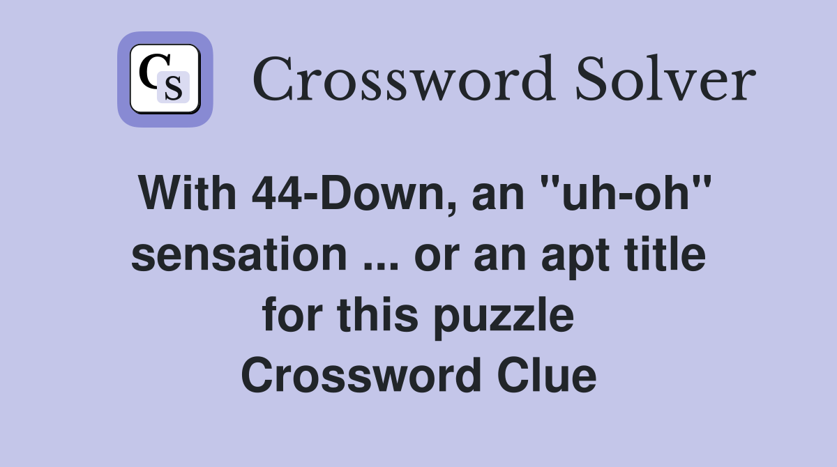 With 44-Down, an "uh-oh" sensation ... or an apt title for this puzzle Crossword Clue