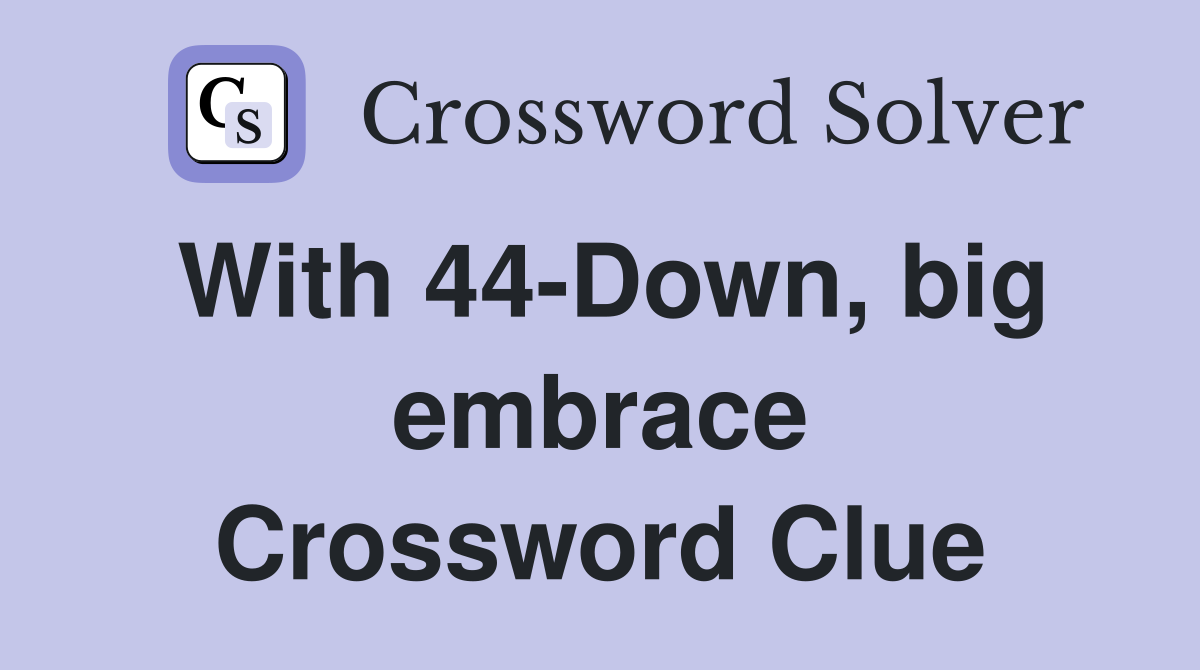 With 44-Down, big embrace Crossword Clue