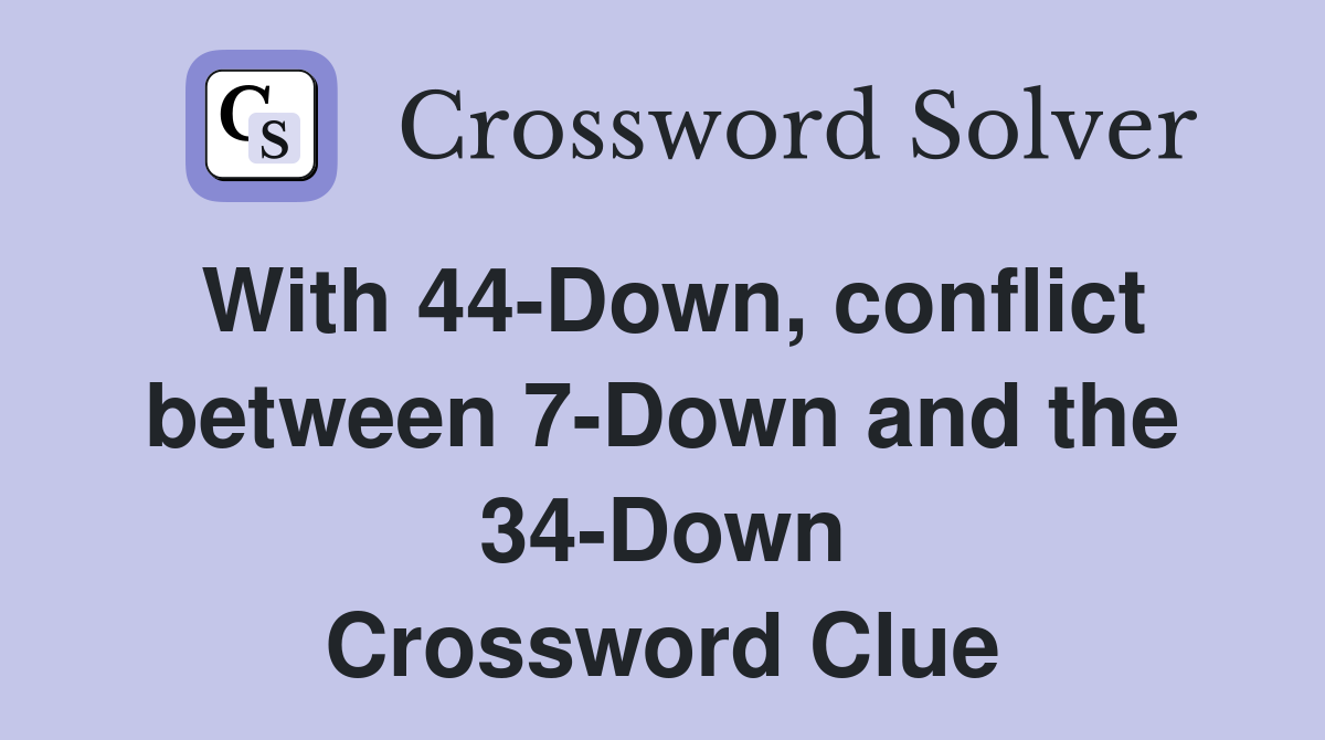 With 44-Down, conflict between 7-Down and the 34-Down Crossword Clue