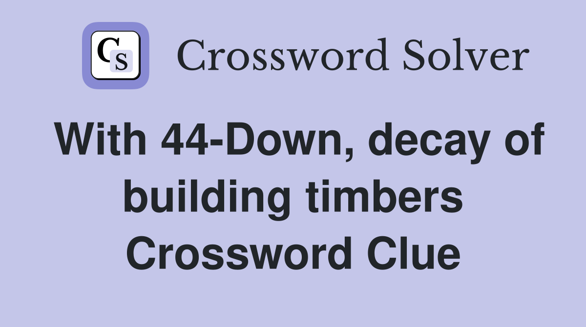 With 44-Down, decay of building timbers Crossword Clue