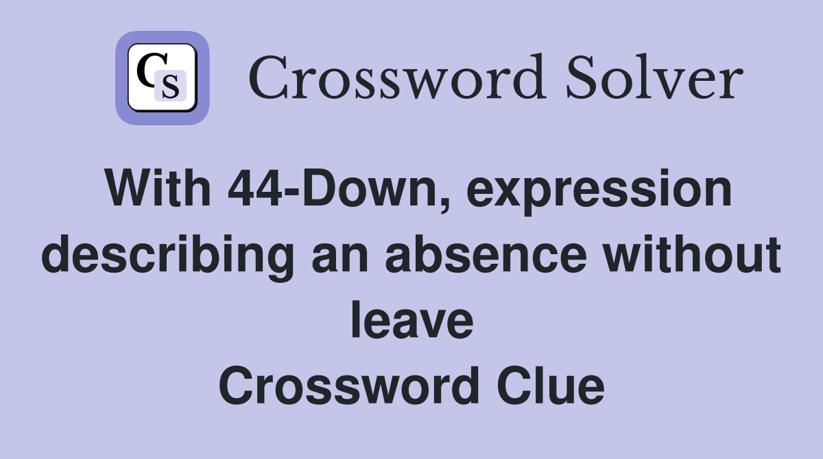 With 44-Down, expression describing an absence without leave Crossword Clue