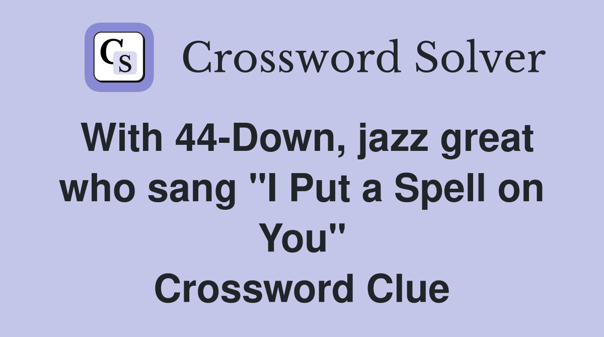 With 44-Down, jazz great who sang "I Put a Spell on You" Crossword Clue