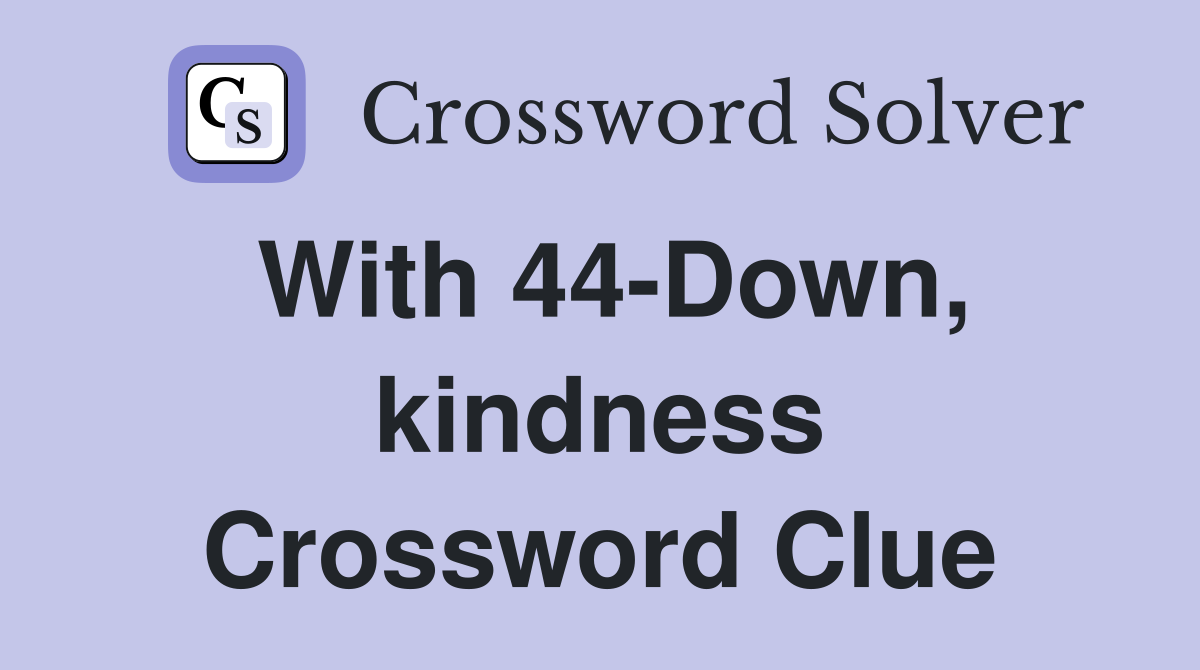 With 44-Down, kindness Crossword Clue
