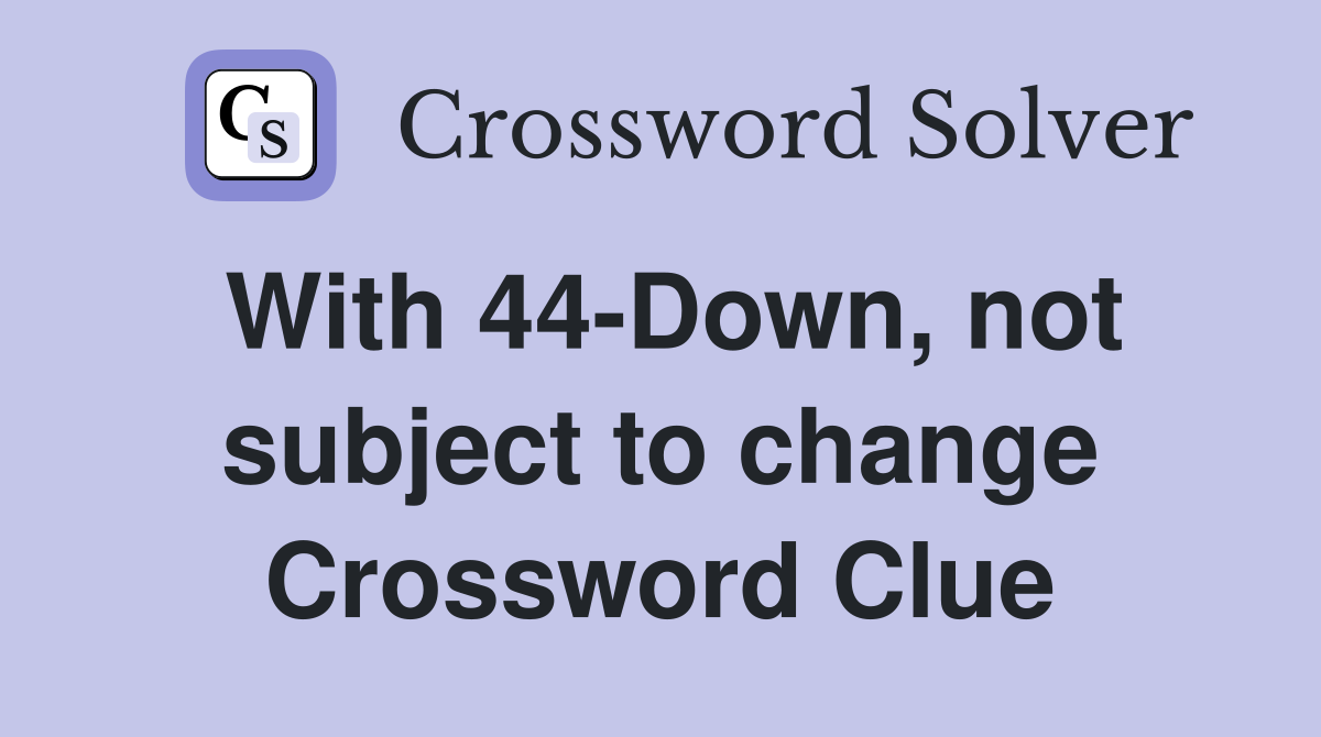 With 44-Down, not subject to change Crossword Clue