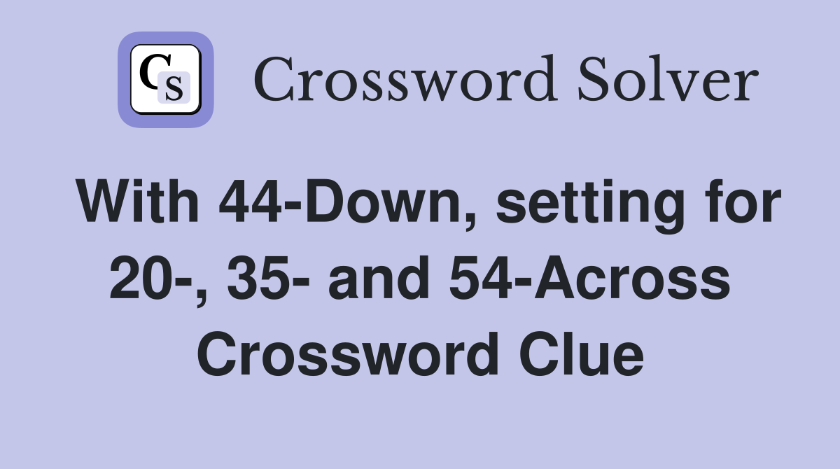 With 44-Down, setting for 20-, 35- and 54-Across Crossword Clue