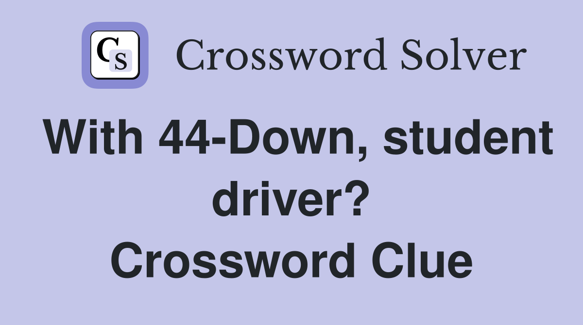 With 44-Down, student driver? Crossword Clue