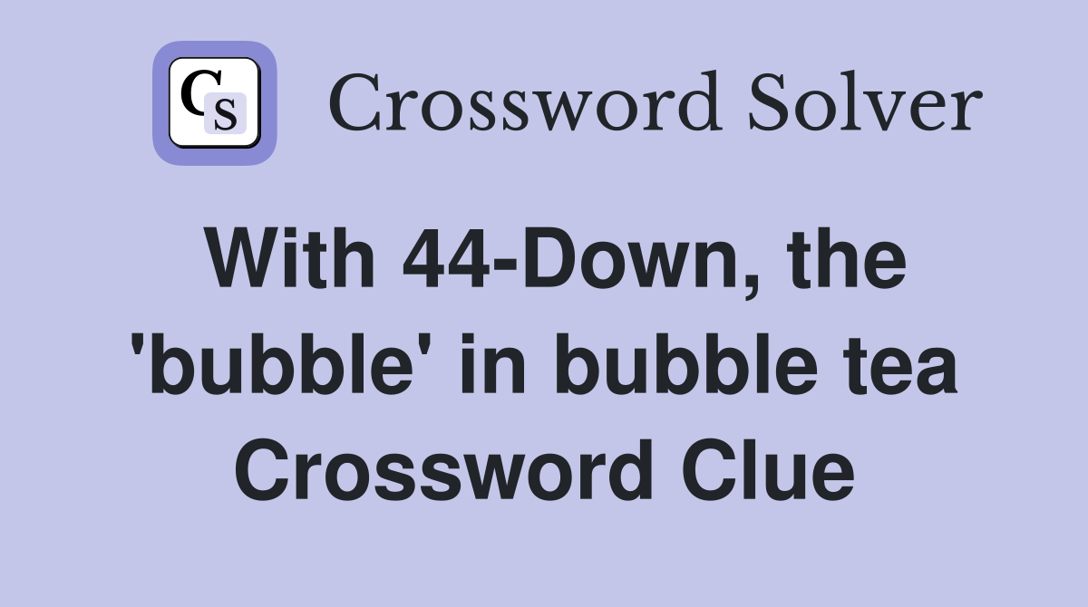 With 44-Down, the 'bubble' in bubble tea Crossword Clue