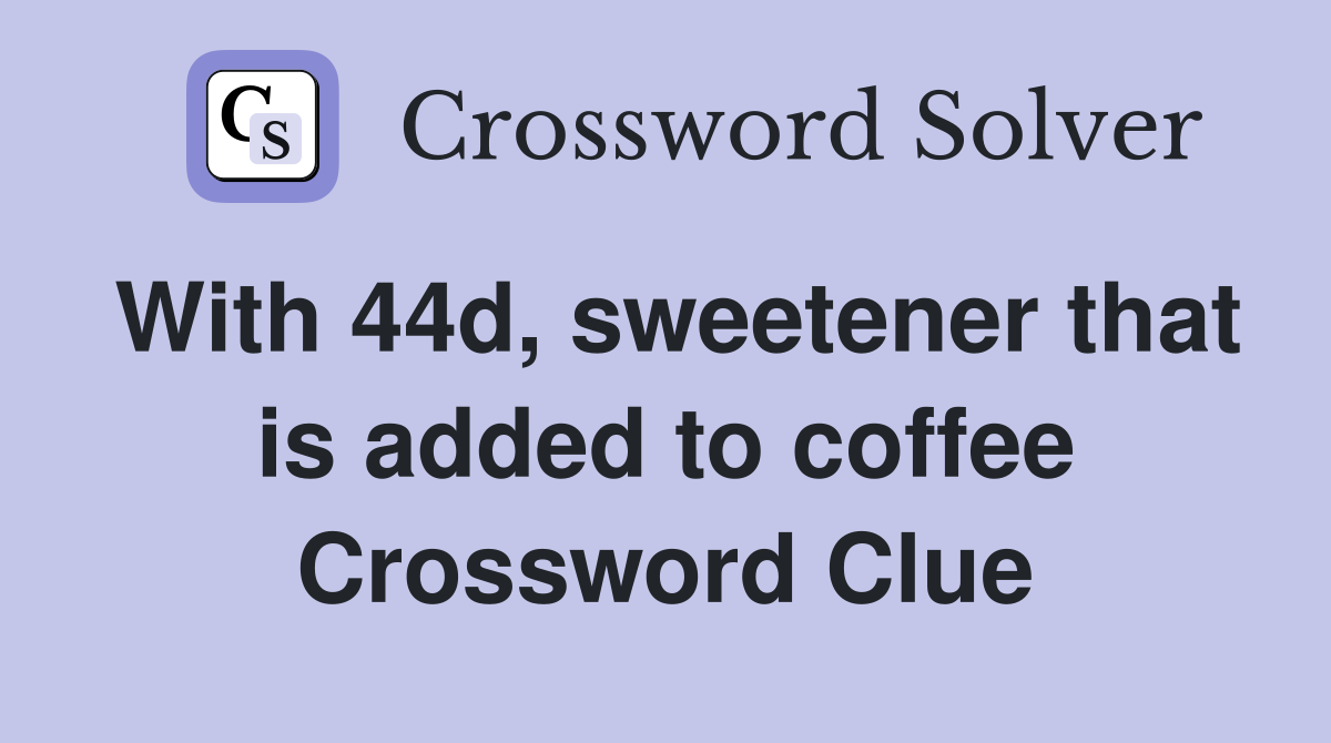 With 44d, sweetener that is added to coffee Crossword Clue