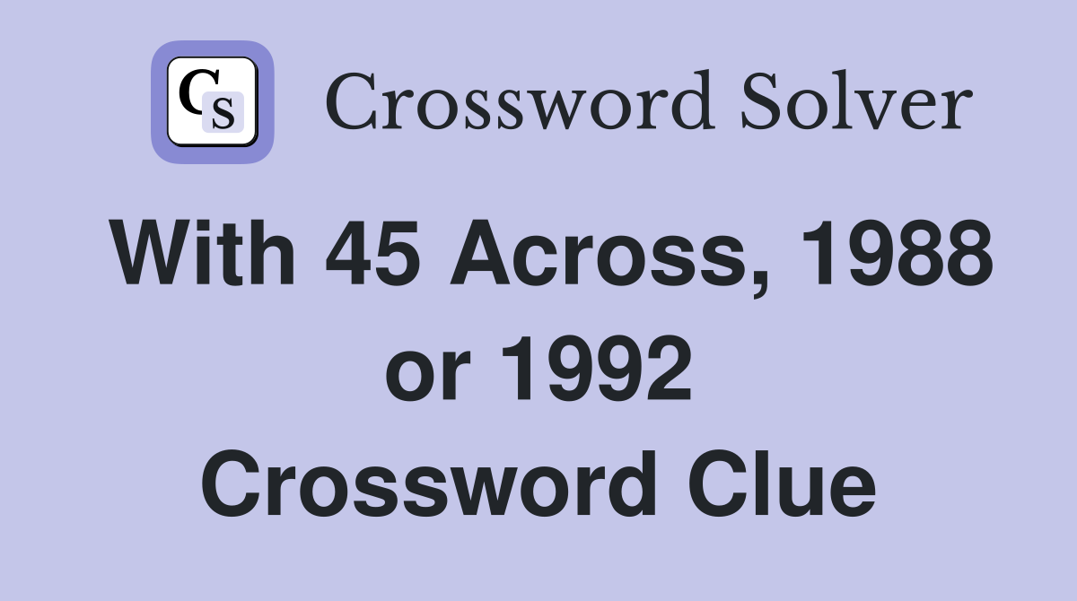 With 45 Across, 1988 or 1992 Crossword Clue