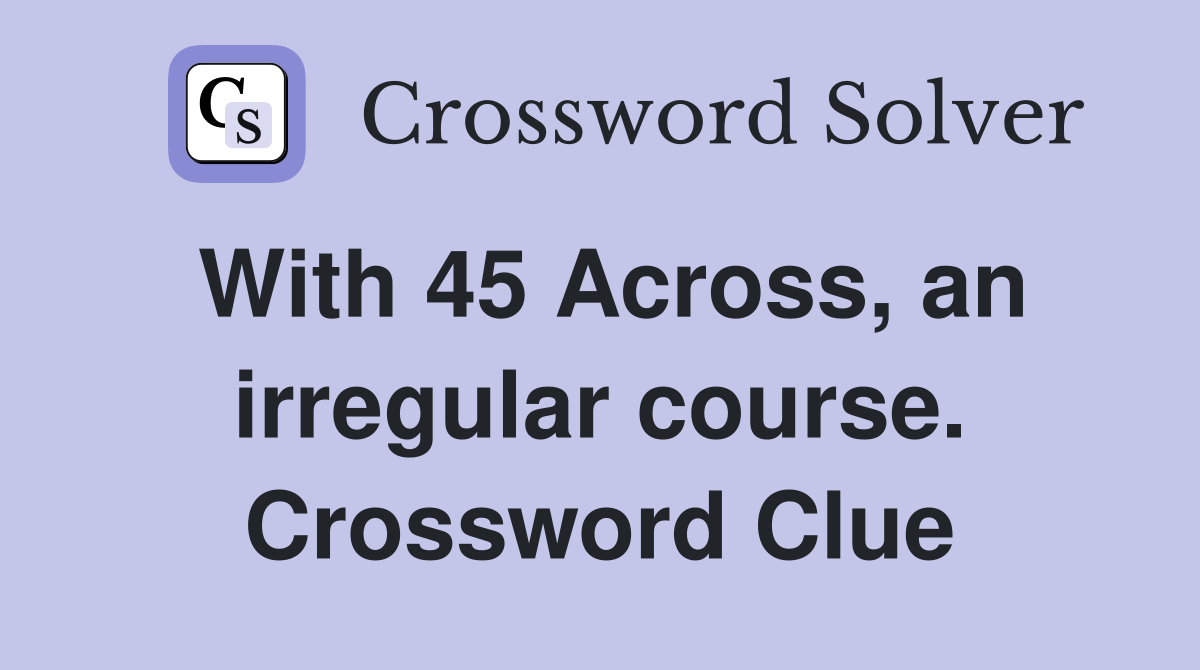 With 45 Across, an irregular course. Crossword Clue