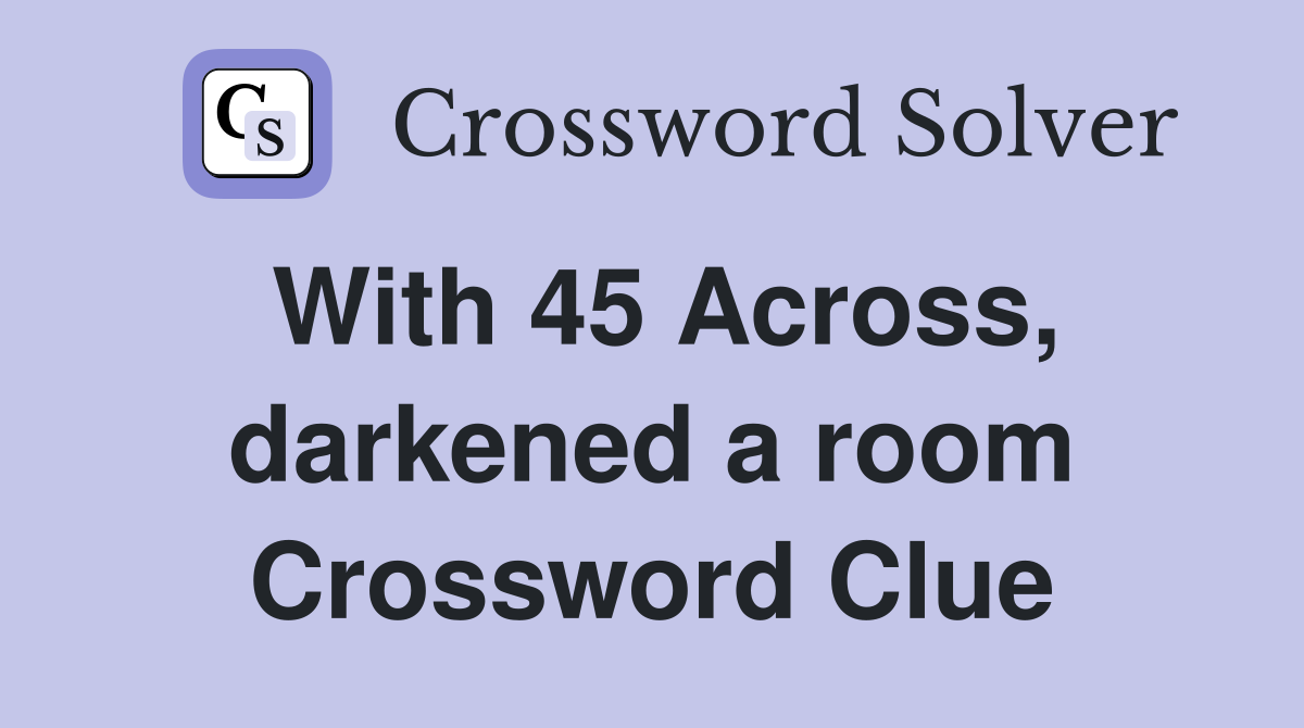 With 45 Across, darkened a room Crossword Clue