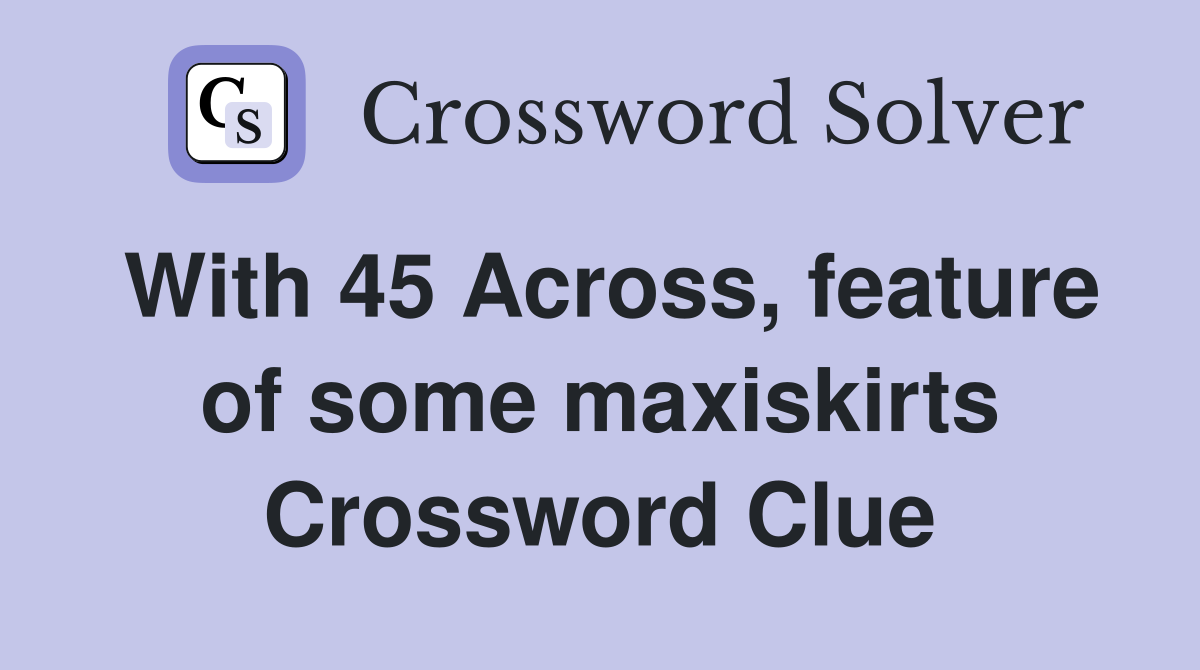 With 45 Across, feature of some maxiskirts Crossword Clue