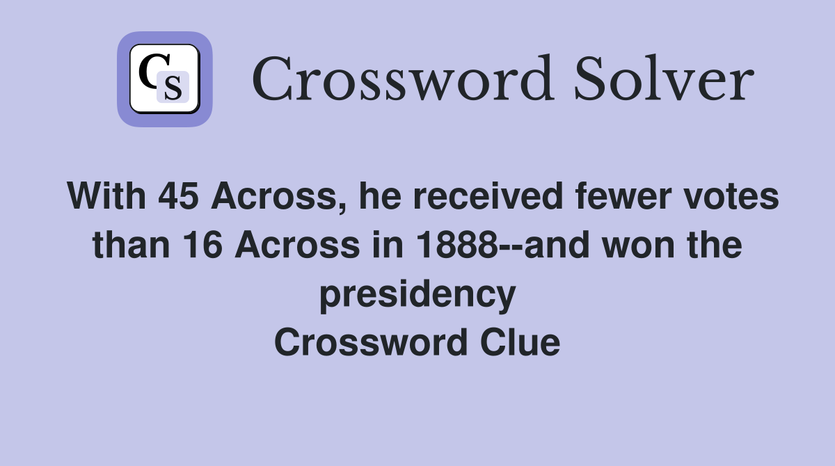 With 45 Across, he received fewer votes than 16 Across in 1888--and won the presidency Crossword Clue
