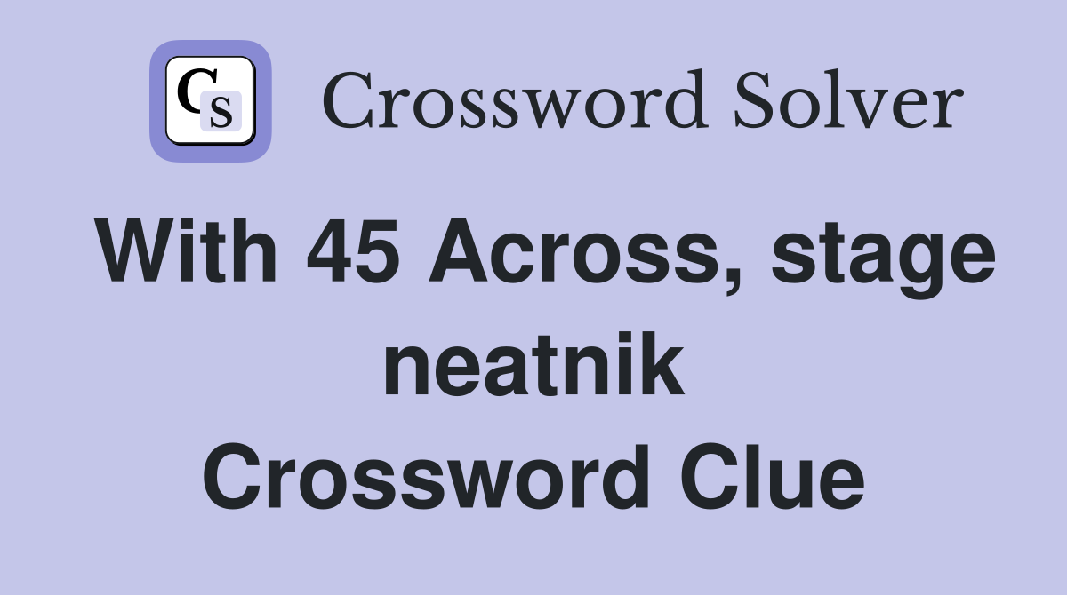 With 45 Across, stage neatnik Crossword Clue