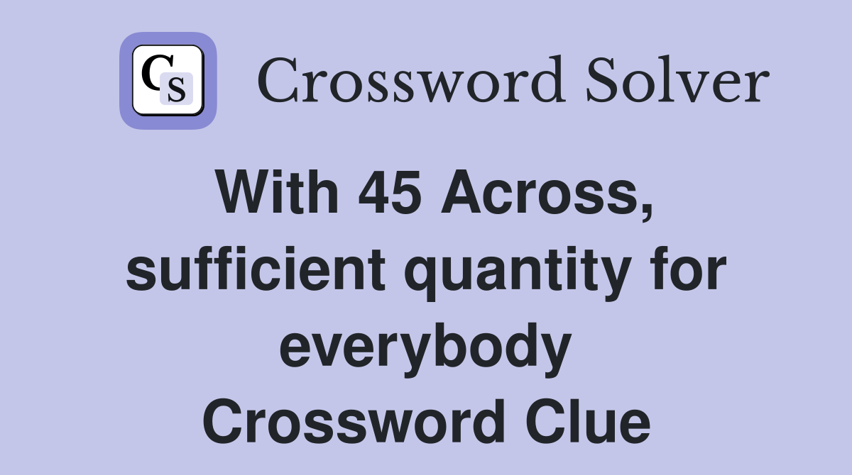 With 45 Across, sufficient quantity for everybody Crossword Clue