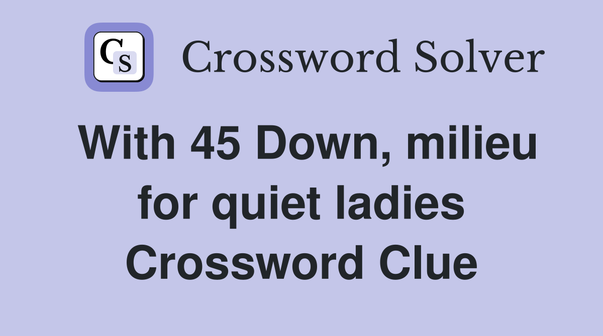 With 45 Down, milieu for quiet ladies Crossword Clue