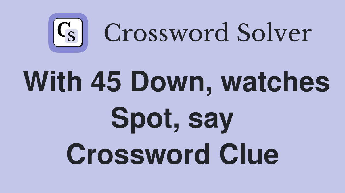 With 45 Down, watches Spot, say Crossword Clue