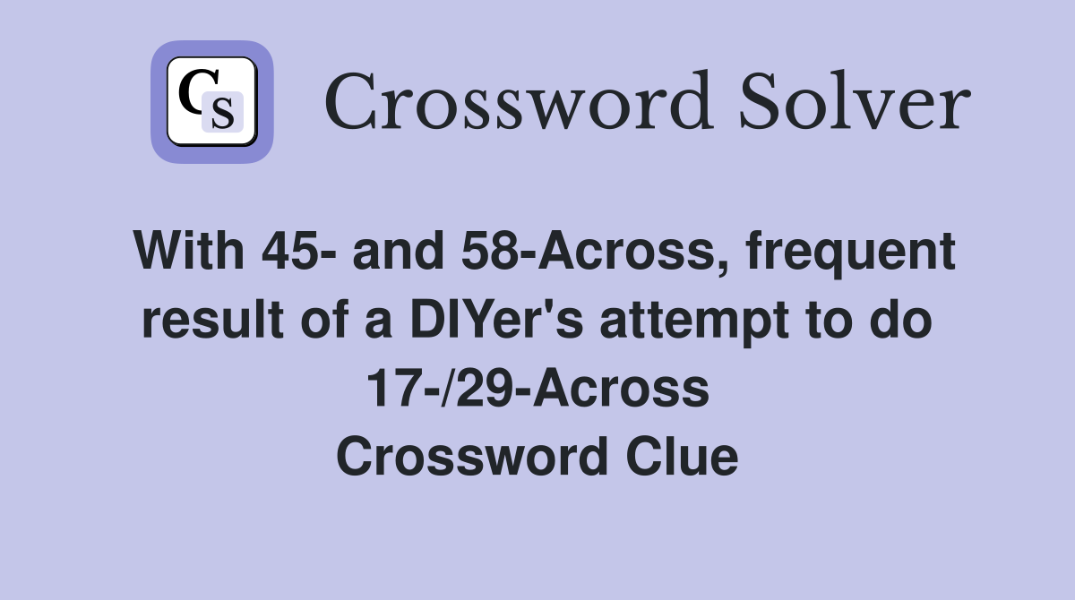 With 45- and 58-Across, frequent result of a DIYer's attempt to do 17-/29-Across Crossword Clue
