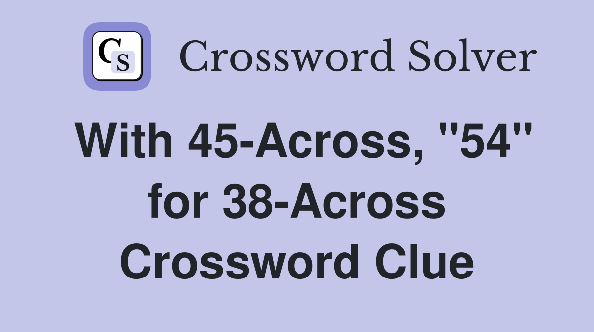 With 45-Across, "54" for 38-Across Crossword Clue