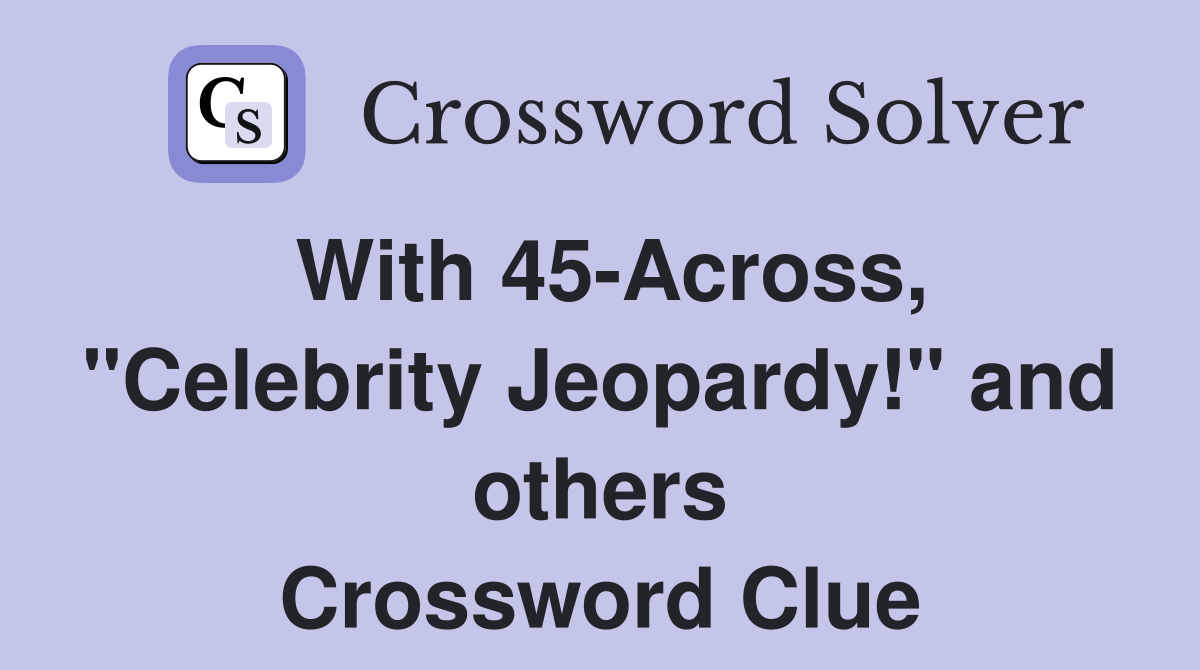 With 45-Across, "Celebrity Jeopardy!" and others Crossword Clue