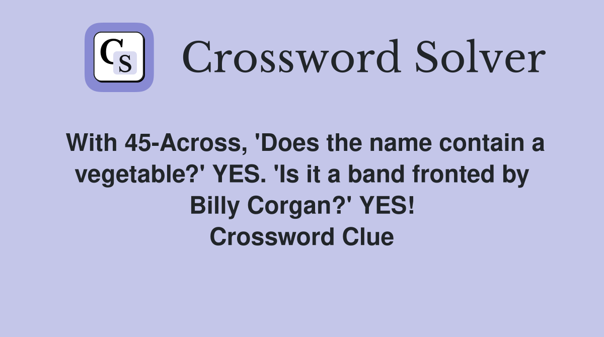 With 45-Across, 'Does the name contain a vegetable?' YES. 'Is it a band fronted by Billy Corgan?' YES! Crossword Clue