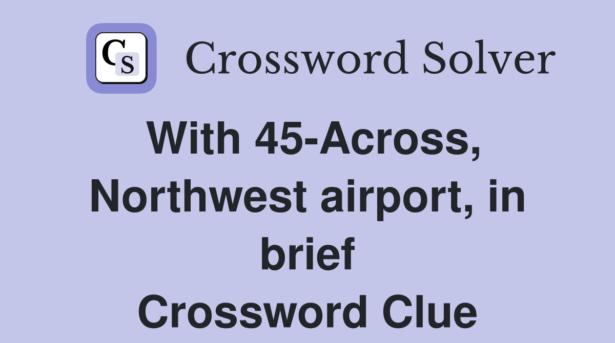 With 45-Across, Northwest airport, in brief Crossword Clue