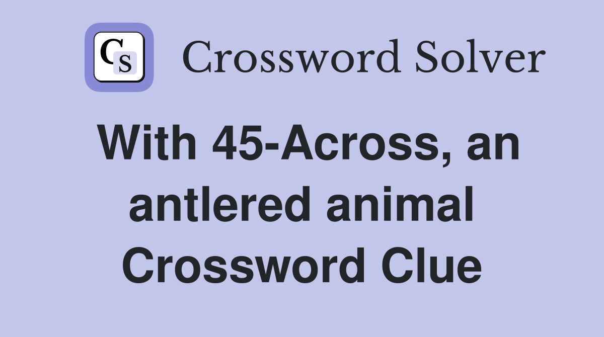 With 45-Across, an antlered animal Crossword Clue