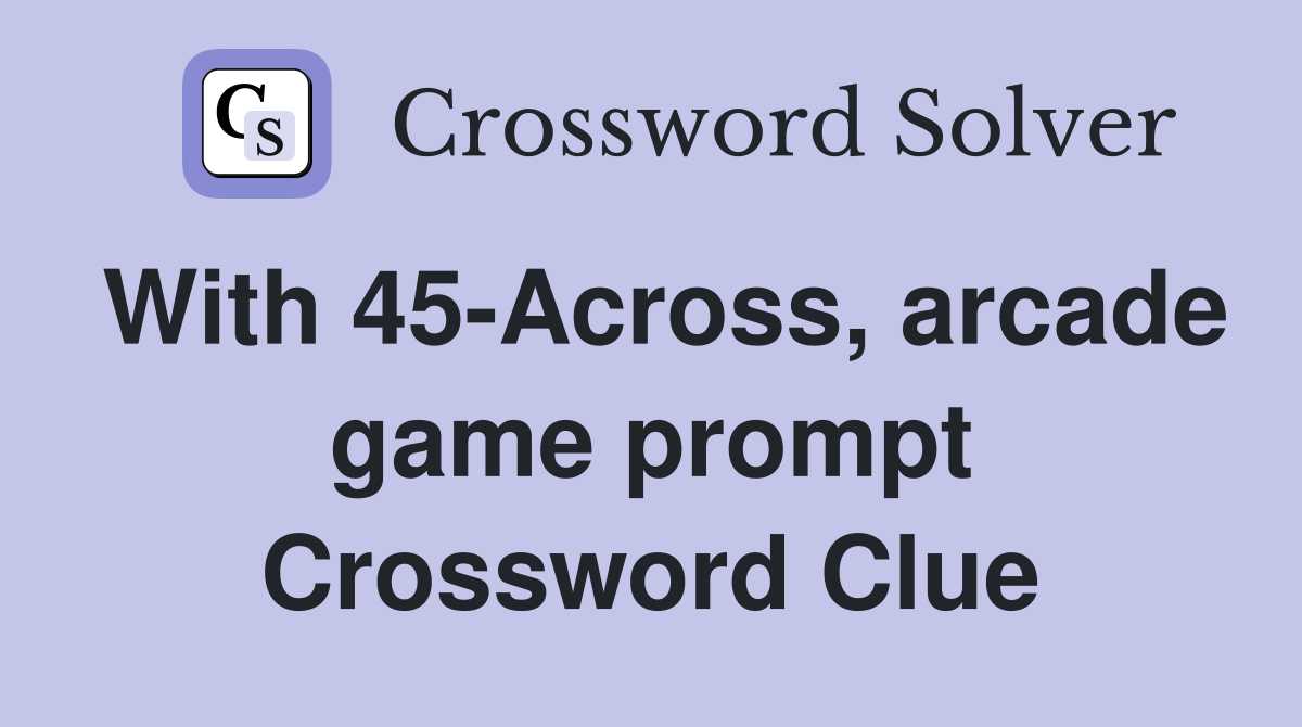 With 45-Across, arcade game prompt Crossword Clue