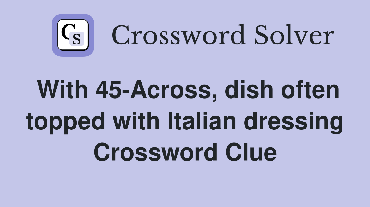 With 45-Across, dish often topped with Italian dressing Crossword Clue