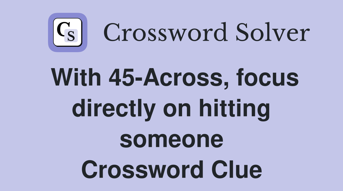 With 45-Across, focus directly on hitting someone Crossword Clue