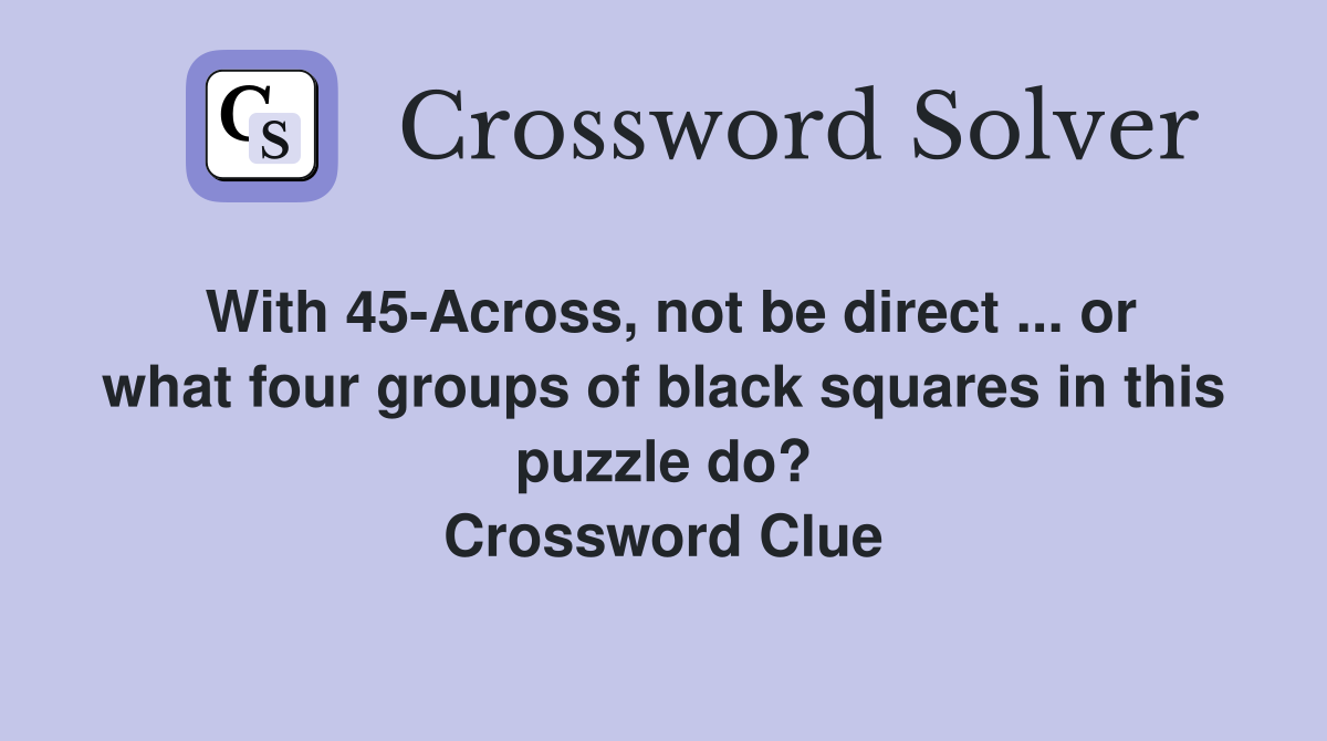 With 45-Across, not be direct ... or what four groups of black squares in this puzzle do? Crossword Clue