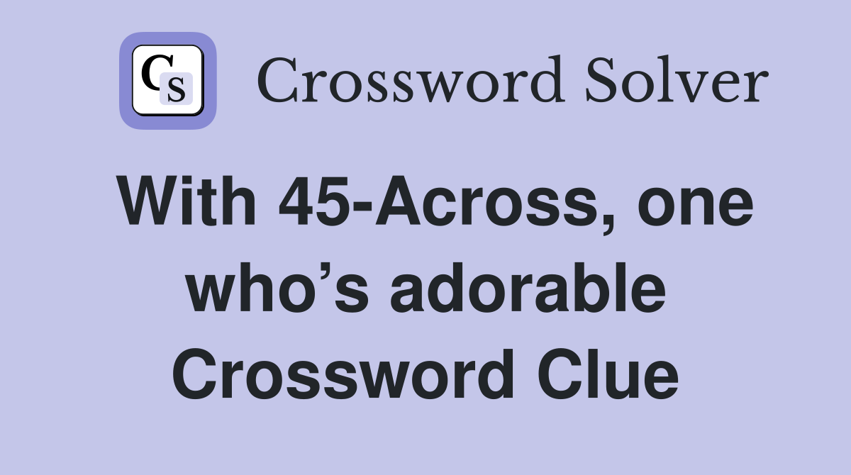 With 45-Across, one who’s adorable Crossword Clue