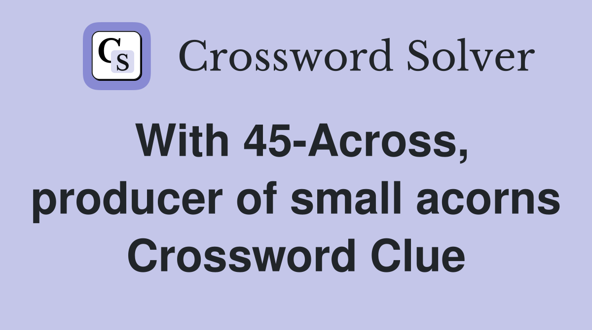 With 45-Across, producer of small acorns Crossword Clue