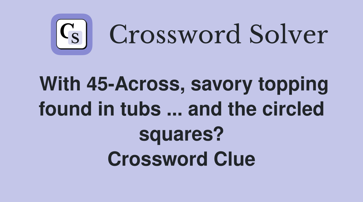 With 45-Across, savory topping found in tubs ... and the circled squares? Crossword Clue