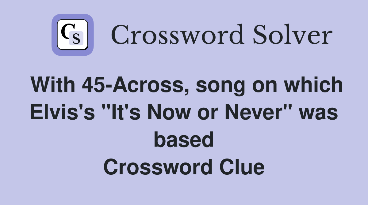 With 45-Across, song on which Elvis's "It's Now or Never" was based Crossword Clue