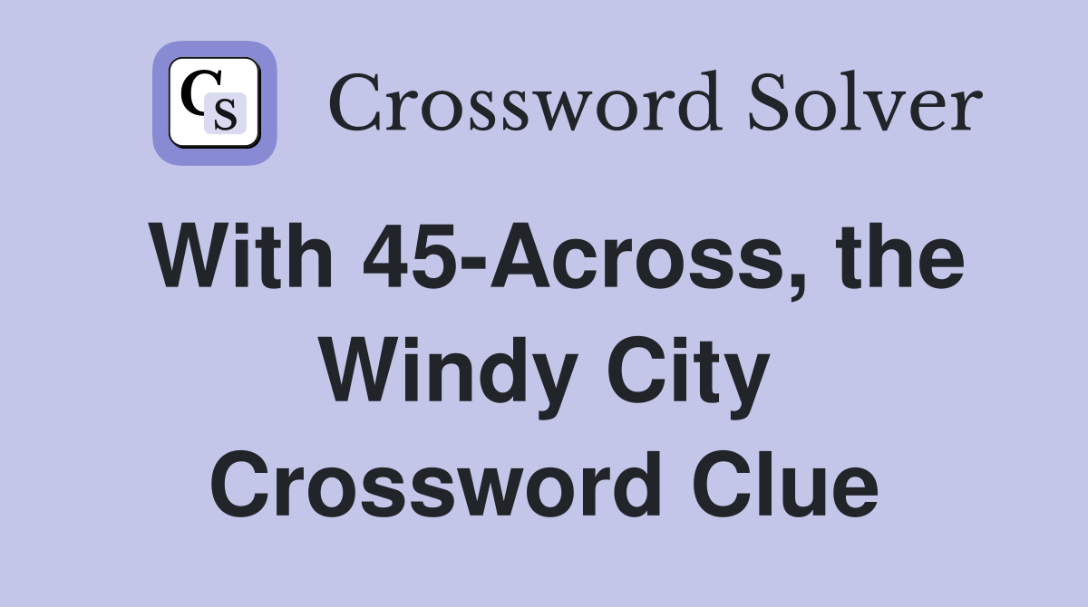 With 45-Across, the Windy City Crossword Clue