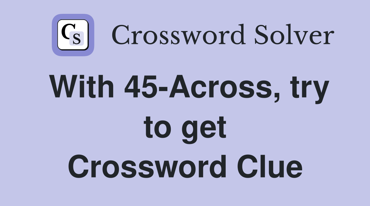 With 45-Across, try to get Crossword Clue