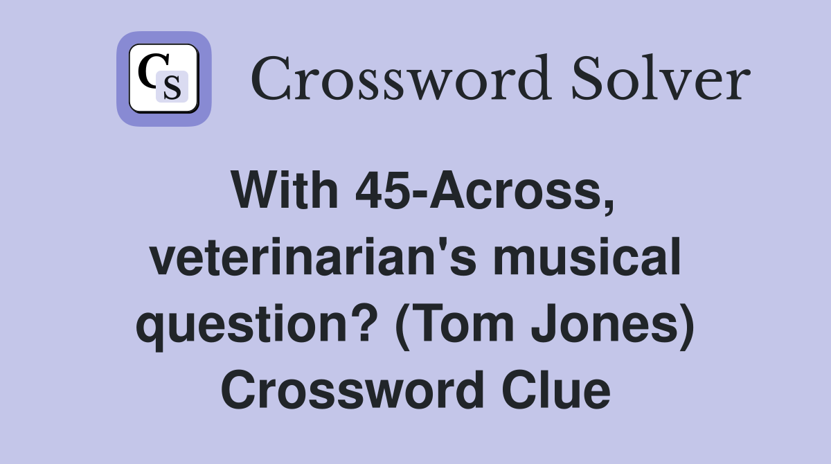 With 45-Across, veterinarian's musical question? (Tom Jones) Crossword Clue