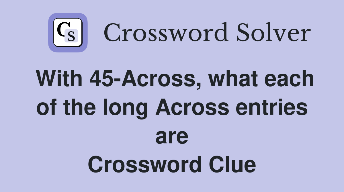 With 45-Across, what each of the long Across entries are Crossword Clue