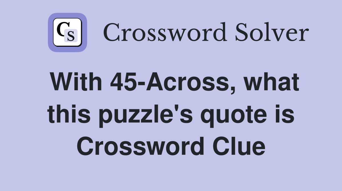 With 45-Across, what this puzzle's quote is Crossword Clue