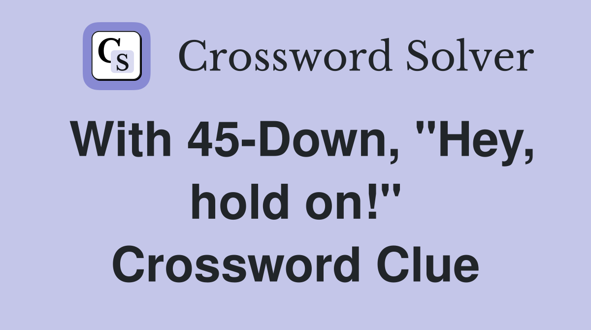 With 45-Down, "Hey, hold on!" Crossword Clue