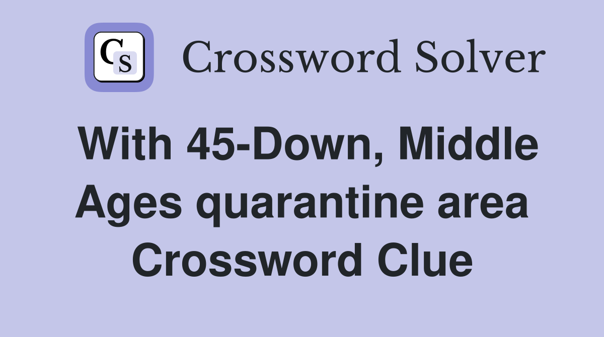 With 45-Down, Middle Ages quarantine area Crossword Clue