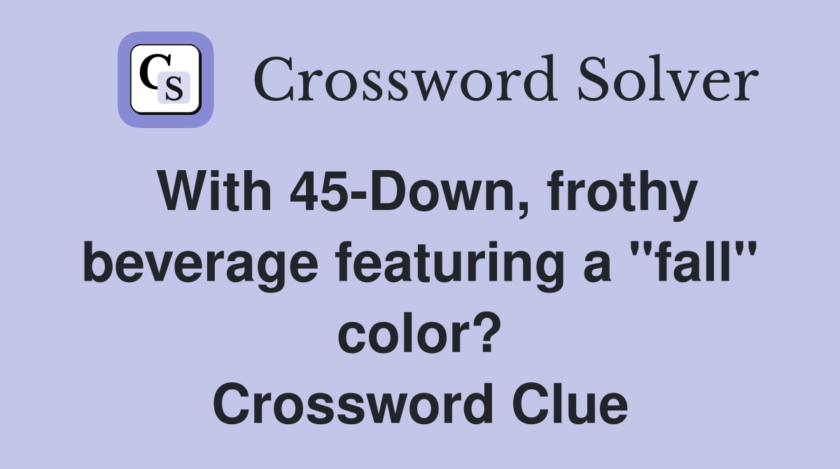 With 45-Down, frothy beverage featuring a "fall" color? Crossword Clue