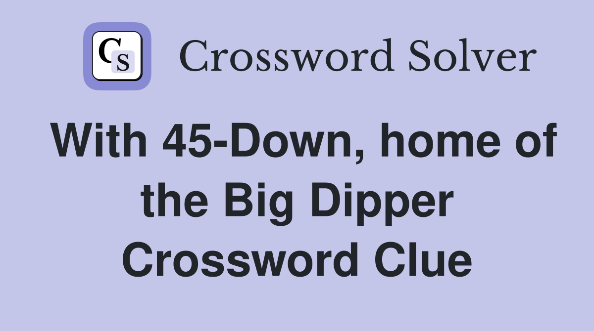With 45-Down, home of the Big Dipper Crossword Clue