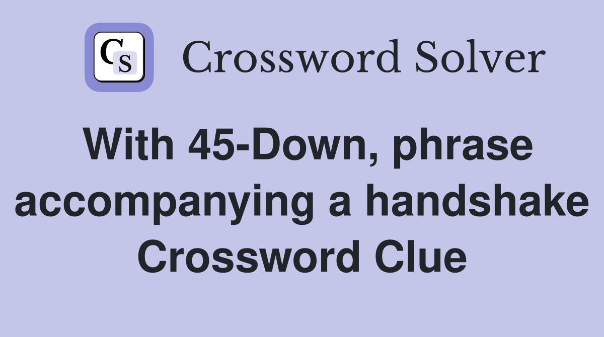 With 45-Down, phrase accompanying a handshake Crossword Clue