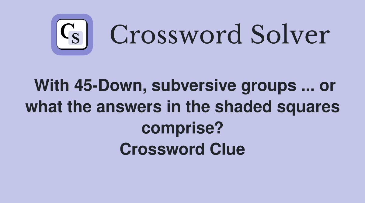 With 45-Down, subversive groups ... or what the answers in the shaded squares comprise? Crossword Clue